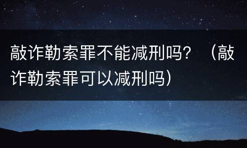 敲诈勒索罪不能减刑吗？（敲诈勒索罪可以减刑吗）
