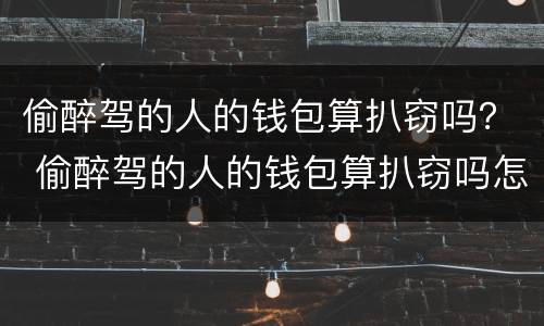 偷醉驾的人的钱包算扒窃吗？ 偷醉驾的人的钱包算扒窃吗怎么判刑