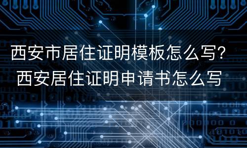西安市居住证明模板怎么写？ 西安居住证明申请书怎么写