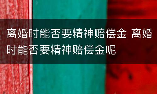 离婚时能否要精神赔偿金 离婚时能否要精神赔偿金呢