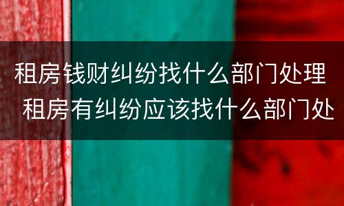 租房钱财纠纷找什么部门处理 租房有纠纷应该找什么部门处理