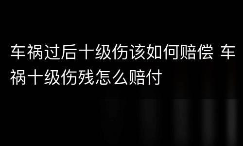 车祸过后十级伤该如何赔偿 车祸十级伤残怎么赔付