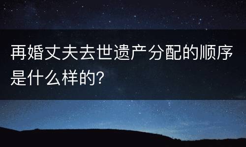 再婚丈夫去世遗产分配的顺序是什么样的？