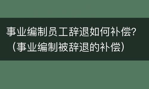 事业编制员工辞退如何补偿？（事业编制被辞退的补偿）
