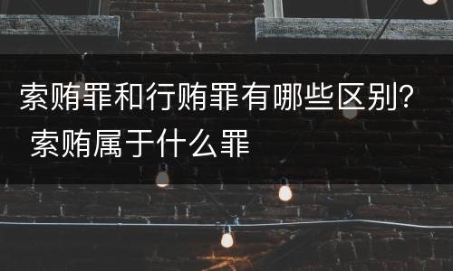 索贿罪和行贿罪有哪些区别？ 索贿属于什么罪