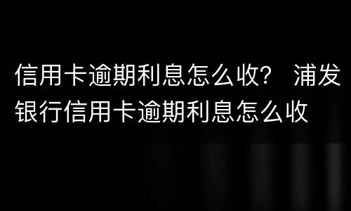 信用卡逾期利息怎么收？ 浦发银行信用卡逾期利息怎么收