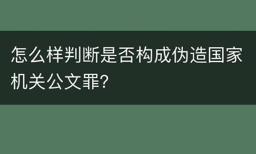 怎么样判断是否构成伪造国家机关公文罪？