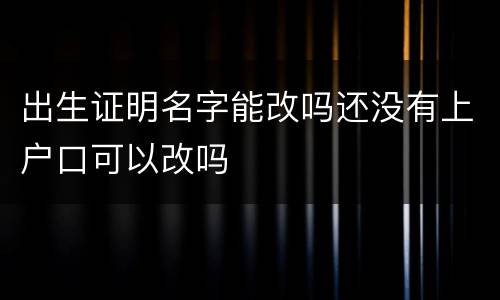 出生证明名字能改吗还没有上户口可以改吗