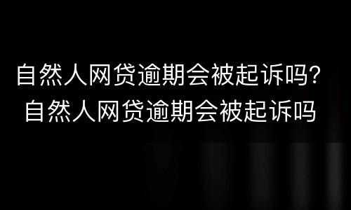 自然人网贷逾期会被起诉吗？ 自然人网贷逾期会被起诉吗