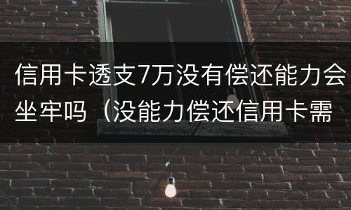 信用卡透支7万没有偿还能力会坐牢吗（没能力偿还信用卡需要坐牢吗?）