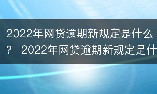 2022年网贷逾期新规定是什么？ 2022年网贷逾期新规定是什么呢