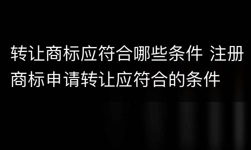 转让商标应符合哪些条件 注册商标申请转让应符合的条件