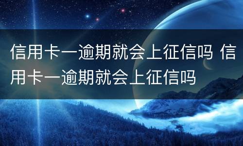 信用卡一逾期就会上征信吗 信用卡一逾期就会上征信吗