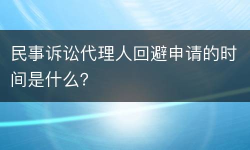 民事诉讼代理人回避申请的时间是什么？