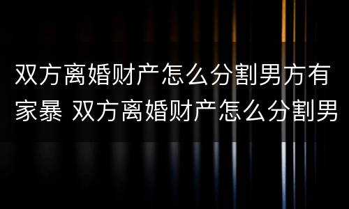 双方离婚财产怎么分割男方有家暴 双方离婚财产怎么分割男方有家暴罪
