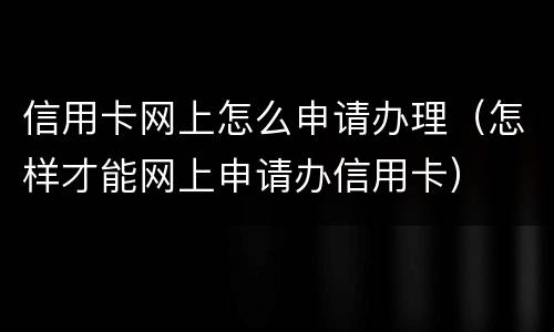 信用卡网上怎么申请办理（怎样才能网上申请办信用卡）