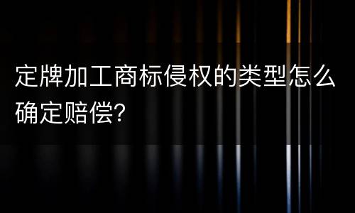 定牌加工商标侵权的类型怎么确定赔偿？
