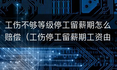 工伤不够等级停工留薪期怎么赔偿（工伤停工留薪期工资由谁赔偿）