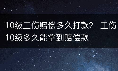 10级工伤赔偿多久打款？ 工伤10级多久能拿到赔偿款