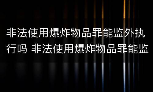 非法使用爆炸物品罪能监外执行吗 非法使用爆炸物品罪能监外执行吗判多少年