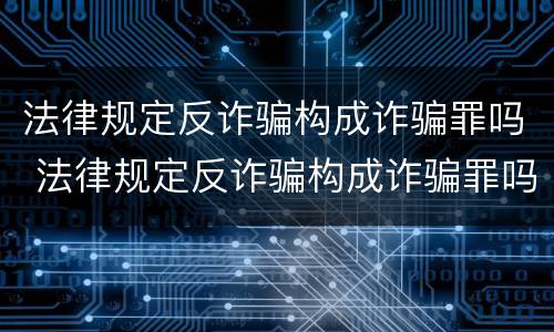 法律规定反诈骗构成诈骗罪吗 法律规定反诈骗构成诈骗罪吗为什么