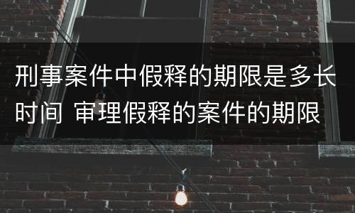 刑事案件中假释的期限是多长时间 审理假释的案件的期限