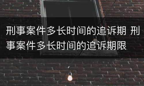 刑事案件多长时间的追诉期 刑事案件多长时间的追诉期限