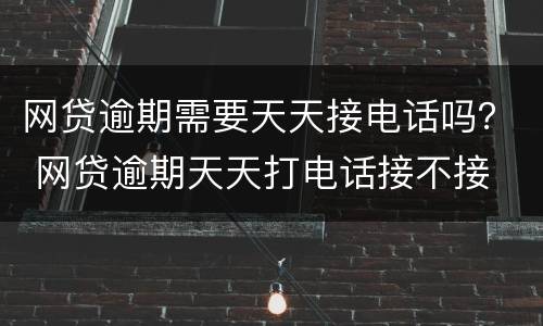 网贷逾期需要天天接电话吗？ 网贷逾期天天打电话接不接