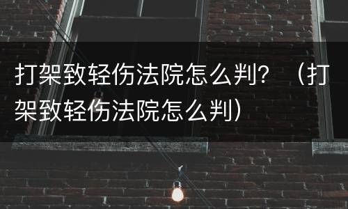 打架致轻伤法院怎么判？（打架致轻伤法院怎么判）