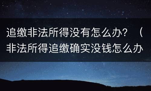 追缴非法所得没有怎么办？（非法所得追缴确实没钱怎么办）