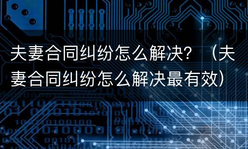 夫妻合同纠纷怎么解决？（夫妻合同纠纷怎么解决最有效）