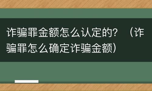 诈骗罪金额怎么认定的？（诈骗罪怎么确定诈骗金额）