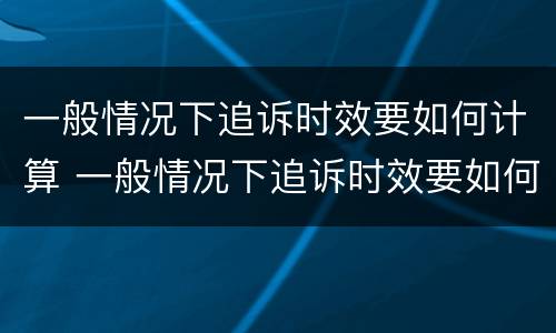 一般情况下追诉时效要如何计算 一般情况下追诉时效要如何计算呢