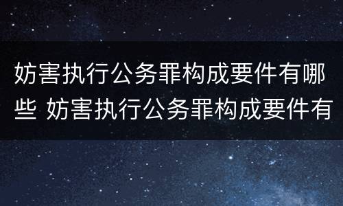 妨害执行公务罪构成要件有哪些 妨害执行公务罪构成要件有哪些呢
