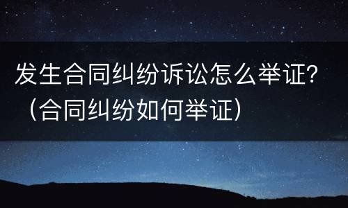 发生合同纠纷诉讼怎么举证？（合同纠纷如何举证）
