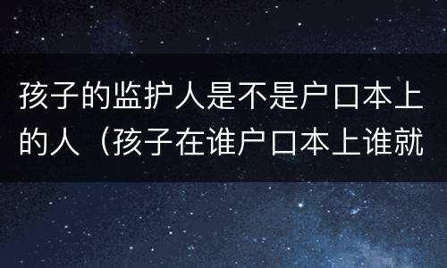 孩子的监护人是不是户口本上的人（孩子在谁户口本上谁就是监护人吗）