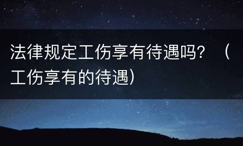 法律规定工伤享有待遇吗？（工伤享有的待遇）