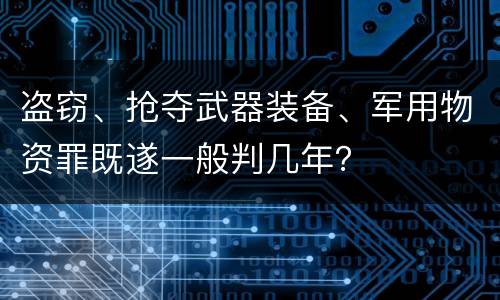 盗窃、抢夺武器装备、军用物资罪既遂一般判几年？