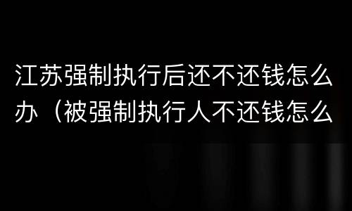 江苏强制执行后还不还钱怎么办（被强制执行人不还钱怎么办）