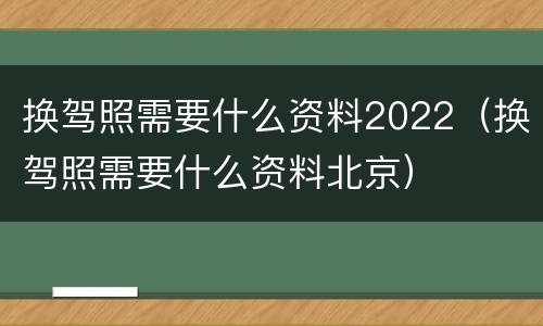 换驾照需要什么资料2022（换驾照需要什么资料北京）
