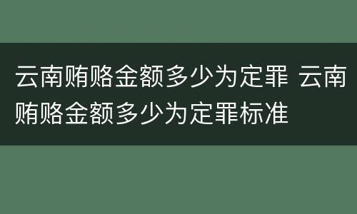 云南贿赂金额多少为定罪 云南贿赂金额多少为定罪标准