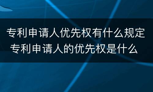 专利申请人优先权有什么规定 专利申请人的优先权是什么