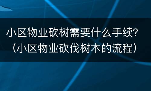 小区物业砍树需要什么手续？（小区物业砍伐树木的流程）
