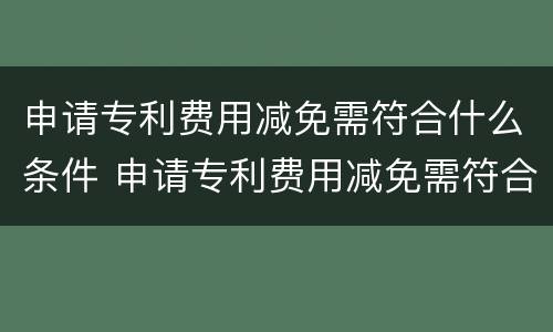 申请专利费用减免需符合什么条件 申请专利费用减免需符合什么条件才能申请