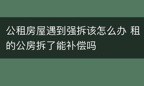 公租房屋遇到强拆该怎么办 租的公房拆了能补偿吗