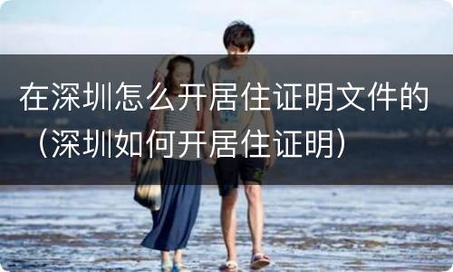 在深圳怎么开居住证明文件的（深圳如何开居住证明）
