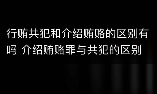 行贿共犯和介绍贿赂的区别有吗 介绍贿赂罪与共犯的区别