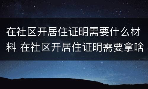 在社区开居住证明需要什么材料 在社区开居住证明需要拿啥