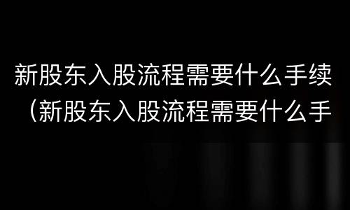 新股东入股流程需要什么手续（新股东入股流程需要什么手续和条件）