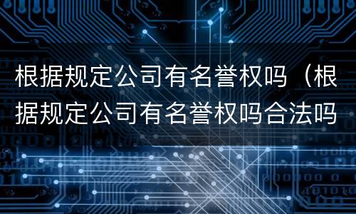 根据规定公司有名誉权吗（根据规定公司有名誉权吗合法吗）
